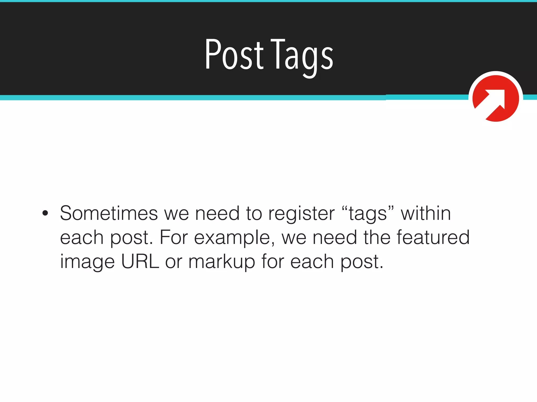 Post Tags
• Sometimes we need to register “tags” within
each post. For example, we need the featured
image URL or markup for each post.
 