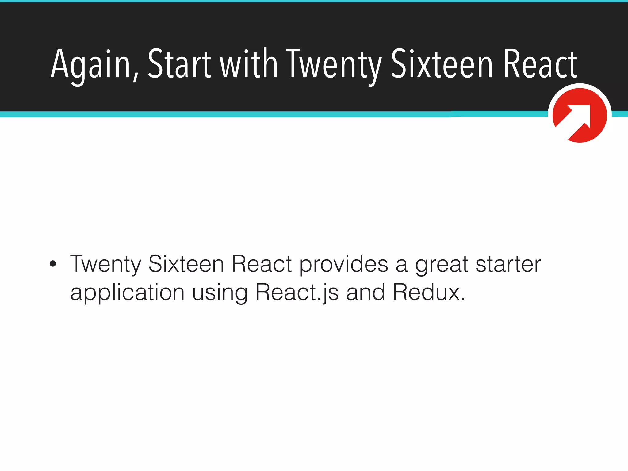 Again, Start with Twenty Sixteen React
• Twenty Sixteen React provides a great starter
application using React.js and Redux.
 