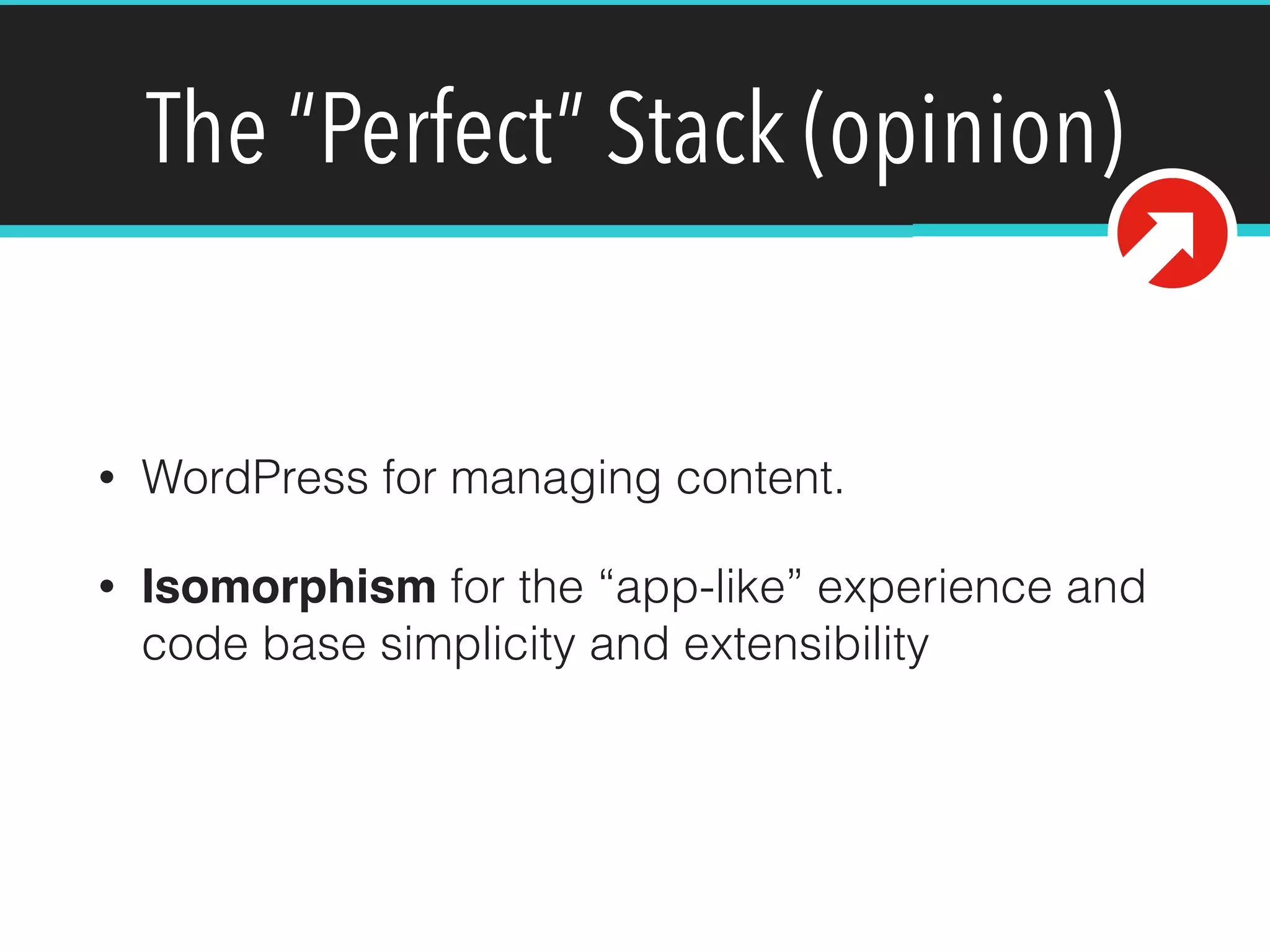 The “Perfect” Stack (opinion)
• WordPress for managing content.
• Isomorphism for the “app-like” experience and
code base simplicity and extensibility
 