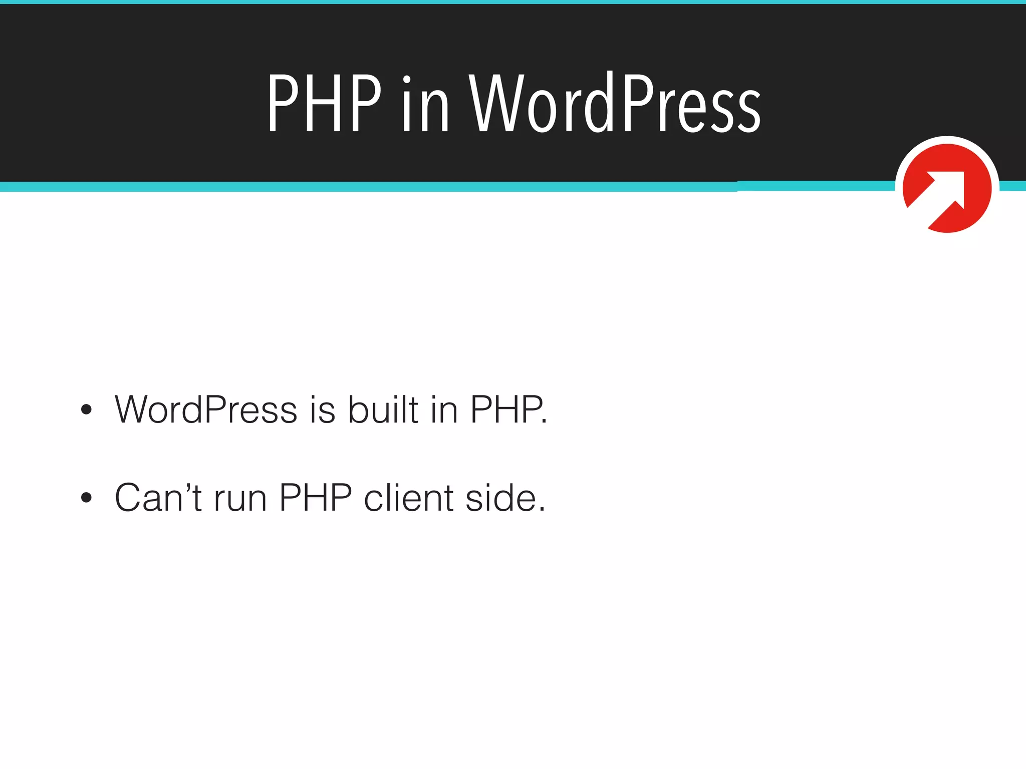 PHP in WordPress
• WordPress is built in PHP.
• Can’t run PHP client side.
 