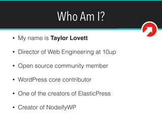 Who Am I?
• My name is Taylor Lovett
• Director of Web Engineering at 10up
• Open source community member
• WordPress core contributor
• One of the creators of ElasticPress
• Creator of NodeifyWP
@tlovett12
 