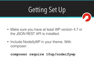 Getting Set Up
• Make sure you have at least WP version 4.7 or
the JSON REST API is installed.
• Include NodeifyWP in your theme. With
composer: 
 
composer require 10up/nodeifywp
 