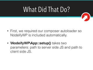 What Did That Do?
• First, we required our composer autoloader so
NodeifyWP is included automatically.
• NodeifyWPApp::setup() takes two
parameters: path to server side JS and path to
client side JS.
 