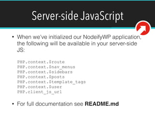 Server-side JavaScript
• When we’ve initialized our NodeifyWP application,
the following will be available in your server-side
JS: 
 
PHP.context.$route 
PHP.context.$nav_menus 
PHP.context.$sidebars 
PHP.context.$posts 
PHP.context.$template_tags 
PHP.context.$user 
PHP.client_js_url
• For full documentation see README.md
 