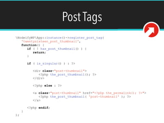 Post Tags
NodeifyWPApp::instance()->register_post_tag(
'twentysixteen_post_thumbnail',
function() {
if ( ! has_post_thumbnail() ) {
return;
}
if ( is_singular() ) : ?>
<div class="post-thumbnail">
<?php the_post_thumbnail(); ?>
</div>
<?php else : ?>
<a class="post-thumbnail" href="<?php the_permalink(); ?>">
<?php the_post_thumbnail( 'post-thumbnail' ); ?>
</a>
<?php endif;
}
);
 