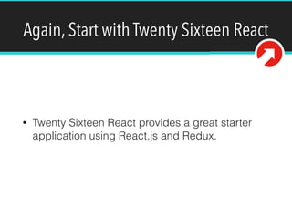 Again, Start with Twenty Sixteen React
• Twenty Sixteen React provides a great starter
application using React.js and Redux.
 