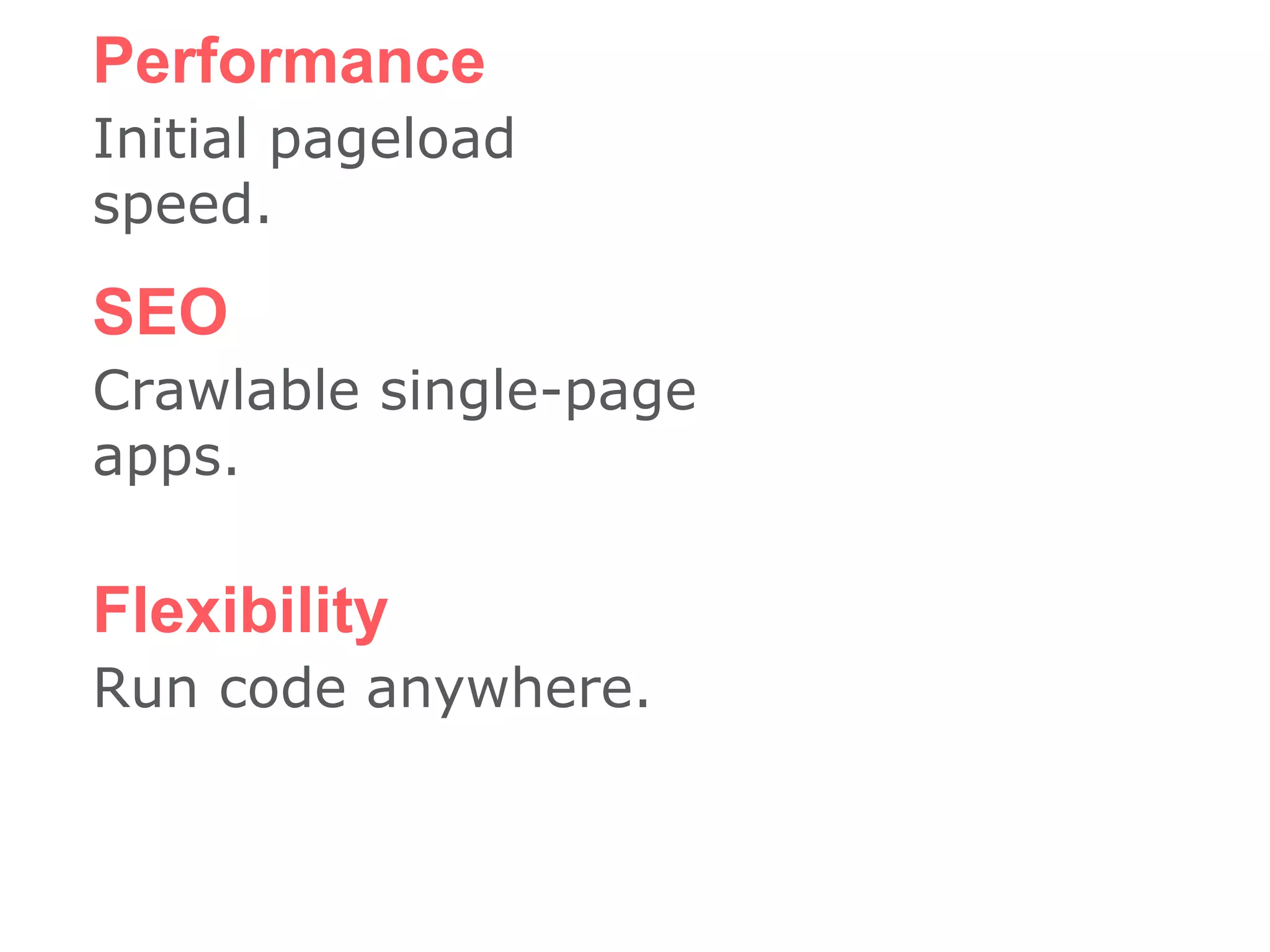 Performance
Initial pageload
speed.
SEO
Crawlable single-page
apps.
Flexibility
Run code anywhere.
 