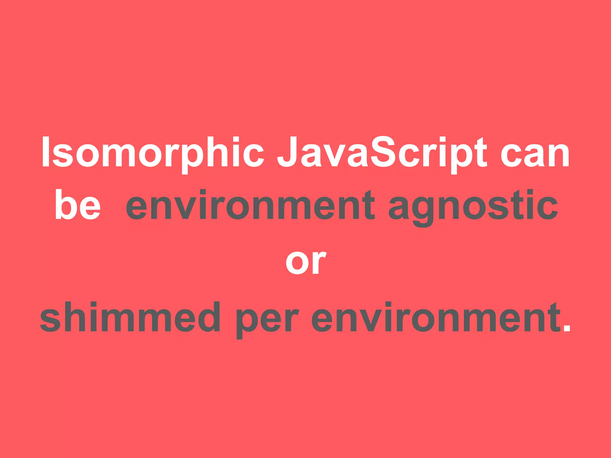 Isomorphic JavaScript can
be environment agnostic
or
shimmed per environment.
 