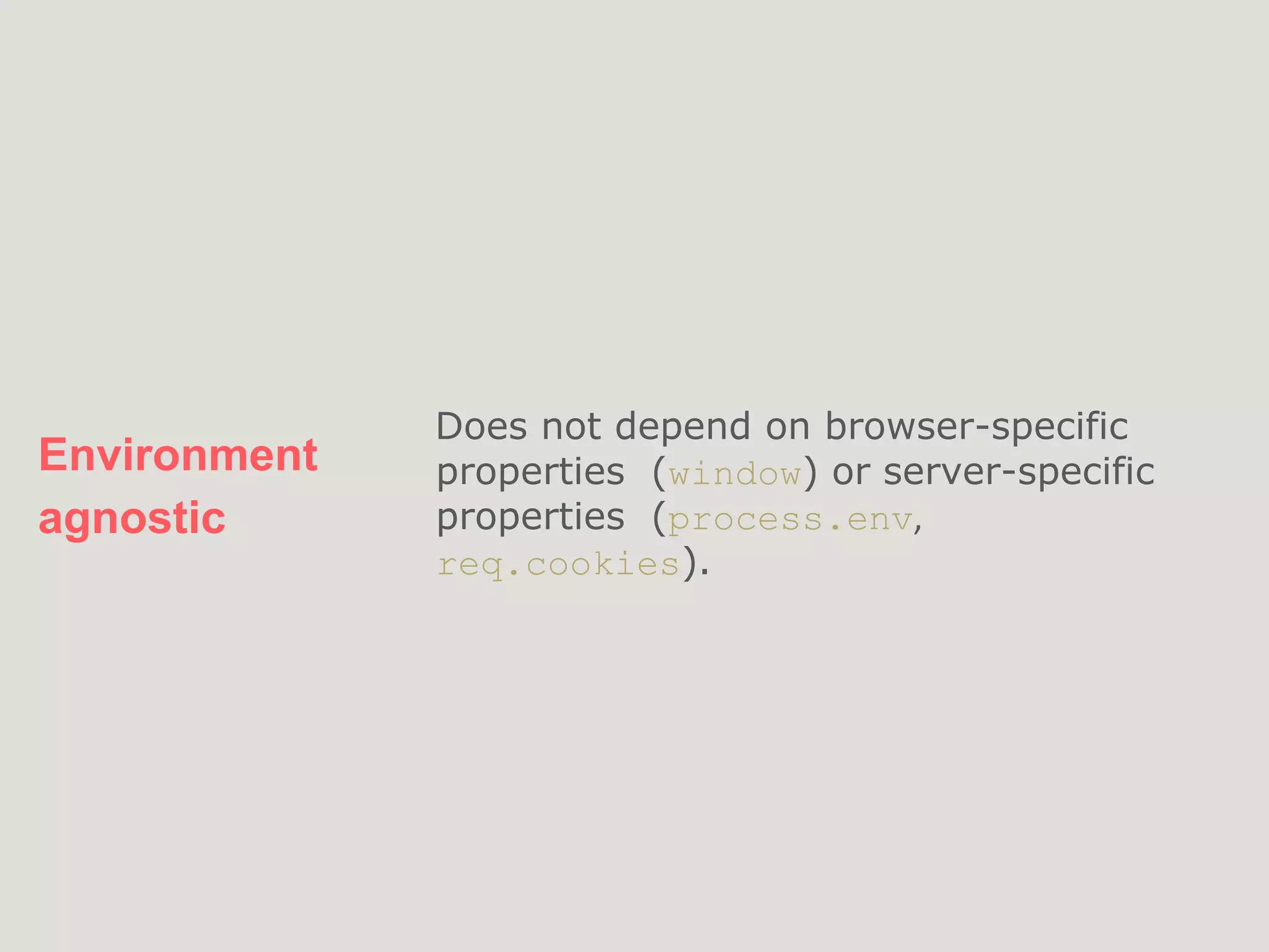 Environment
agnostic
Does not depend on browser-specific
properties (window) or server-specific
properties (process.env,
req.cookies).
 