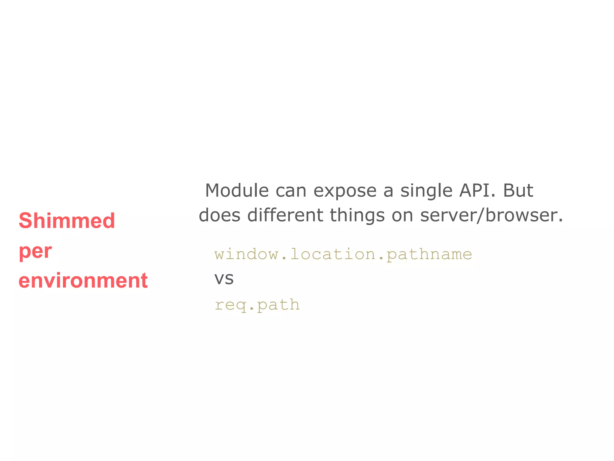 Shimmed
per
environment
window.location.pathname
vs
req.path
Module can expose a single API. But
does different things on server/browser.
 