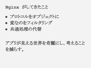 ● プロトコルをオブジェクトに
● 変なのをフィルタリング
● 共通処理の代替
アプリが見える世界を奇麗にし、考えること
を減らす。
Nginx がしてきたこと
 