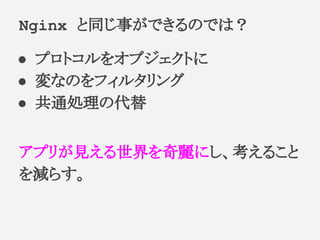 ● プロトコルをオブジェクトに
● 変なのをフィルタリング
● 共通処理の代替
アプリが見える世界を奇麗にし、考えること
を減らす。
Nginx と同じ事ができるのでは？
 