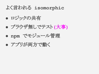 ● ロジックの共有
● ブラウザ無しでテスト(大事)
● npm でモジュール管理
● アプリが両方で動く
よく言われる isomorphic
 