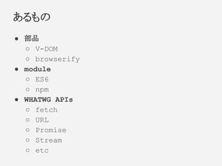 ● 部品
○ V-DOM
○ browserify
● module
○ ES6
○ npm
● WHATWG APIs
○ fetch
○ URL
○ Promise
○ Stream
○ etc
あるもの
 