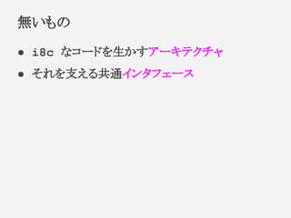 ● i8c なコードを生かすアーキテクチャ
● それを支える共通インタフェース
無いもの
 