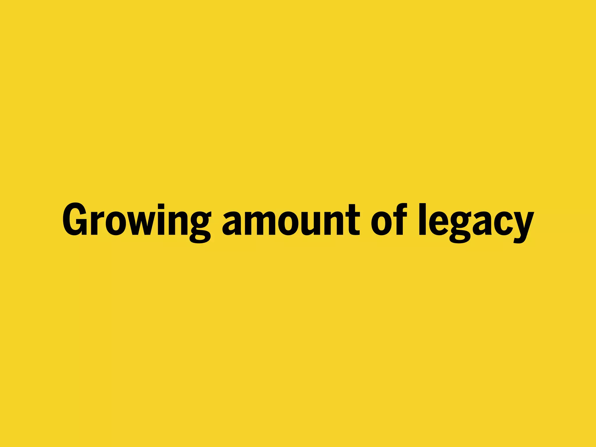 Growing amount of legacy
 