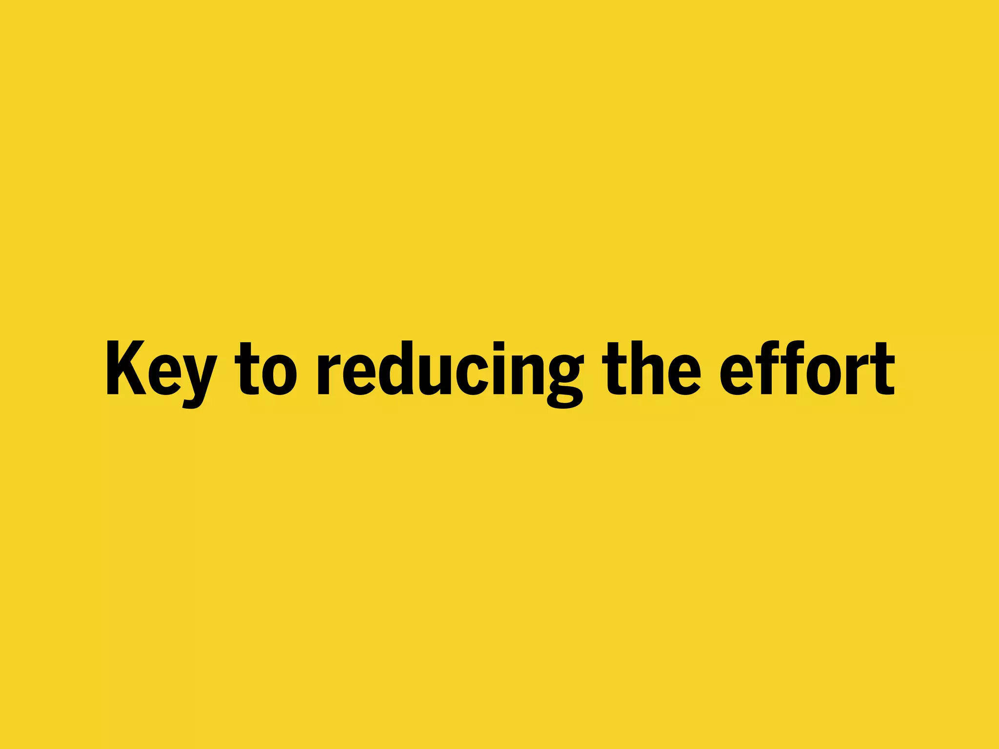 Key to reducing the effort
 