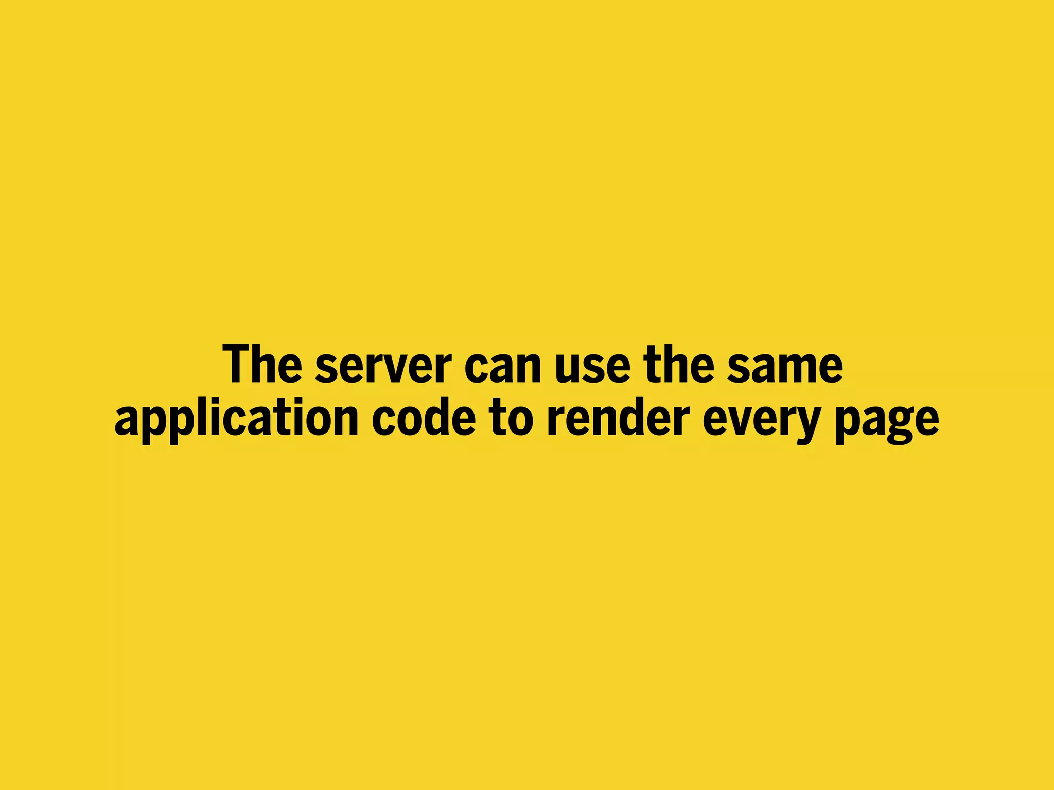 The server can use the same
application code to render every page
 