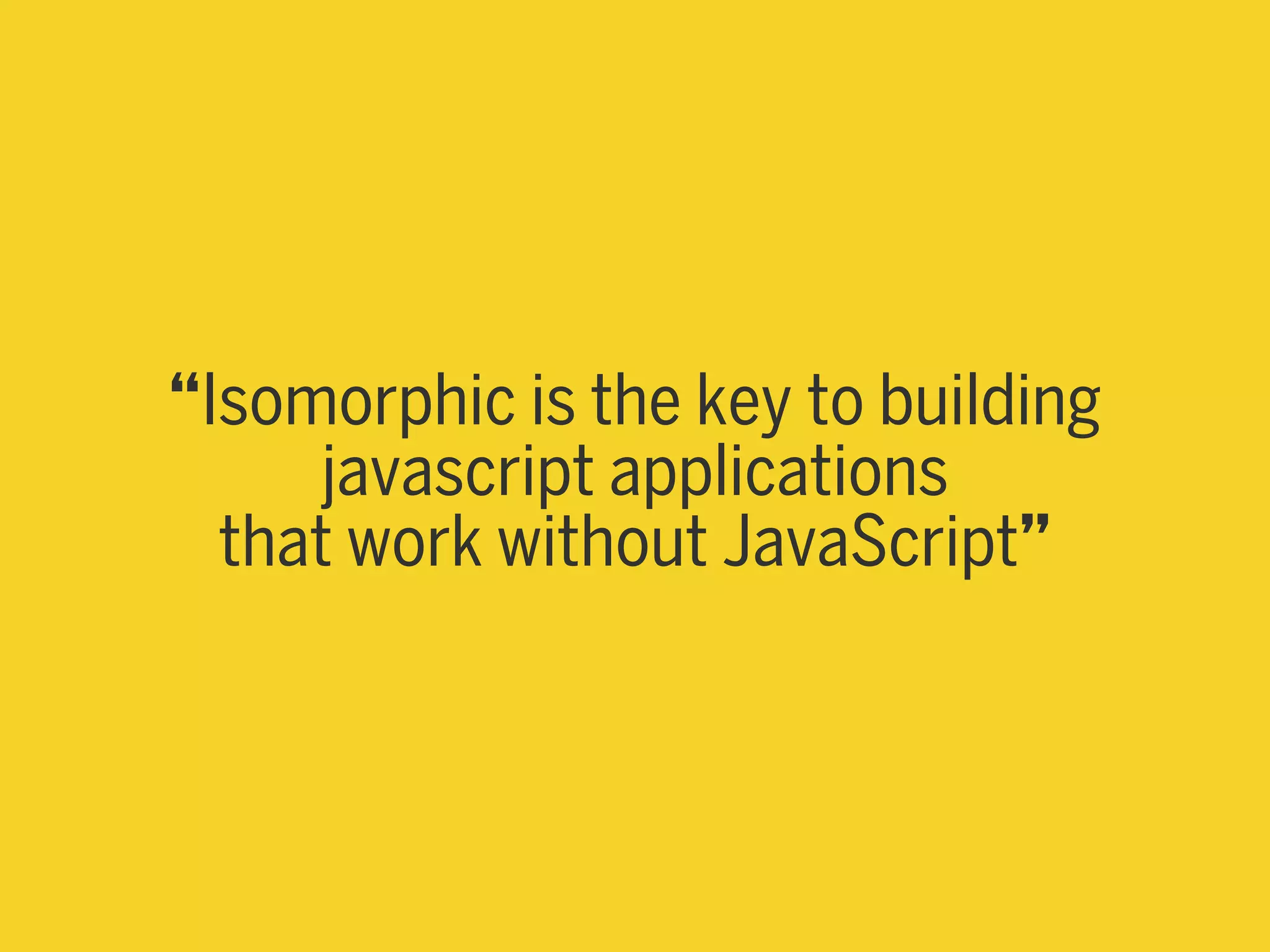 “Isomorphic is the key to building
javascript applications
that work without JavaScript”
 