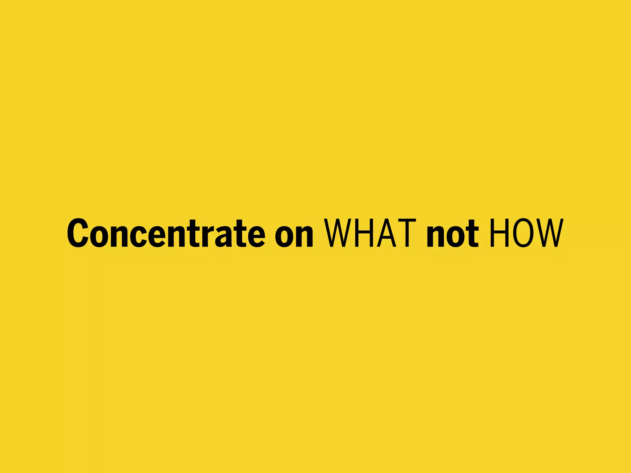Concentrate on WHAT not HOW
 