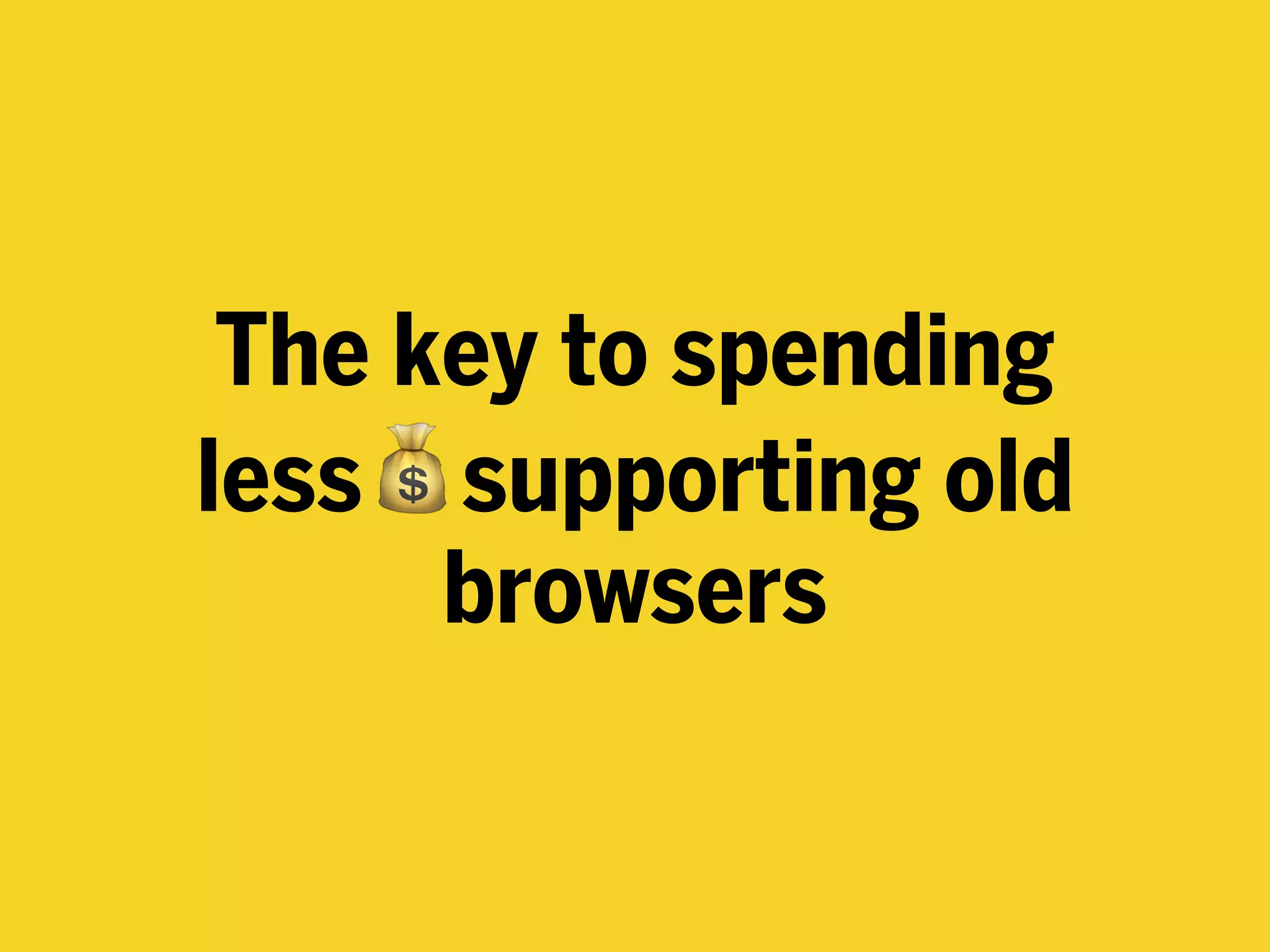 The key to spending
less💰supporting old
browsers
 