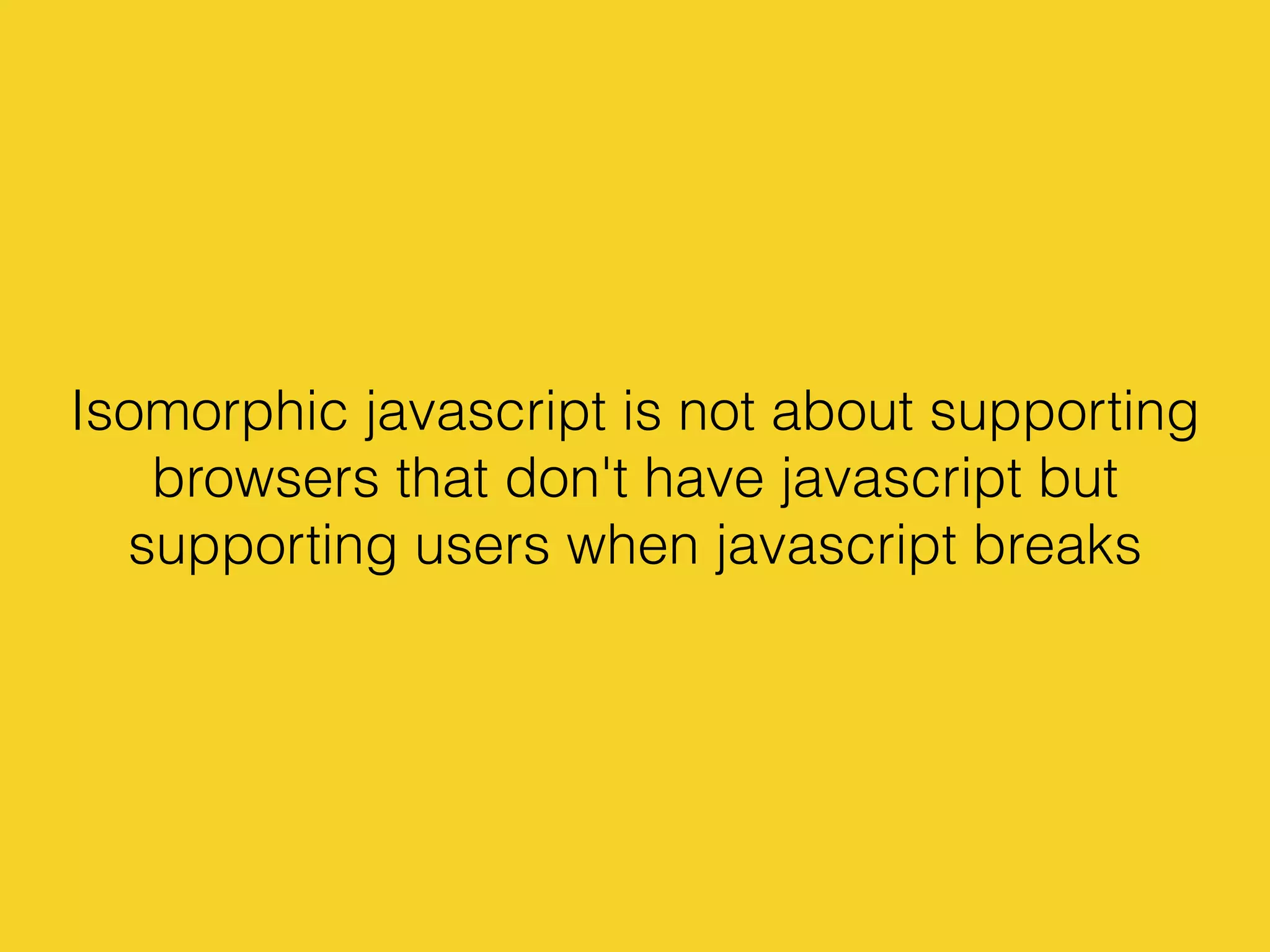 Isomorphic javascript is not about supporting
browsers that don't have javascript but
supporting users when javascript breaks
 