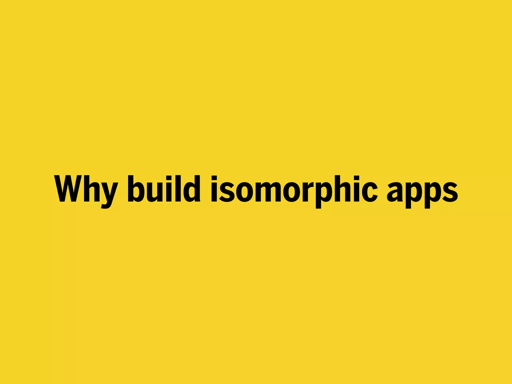 Why build isomorphic apps
 