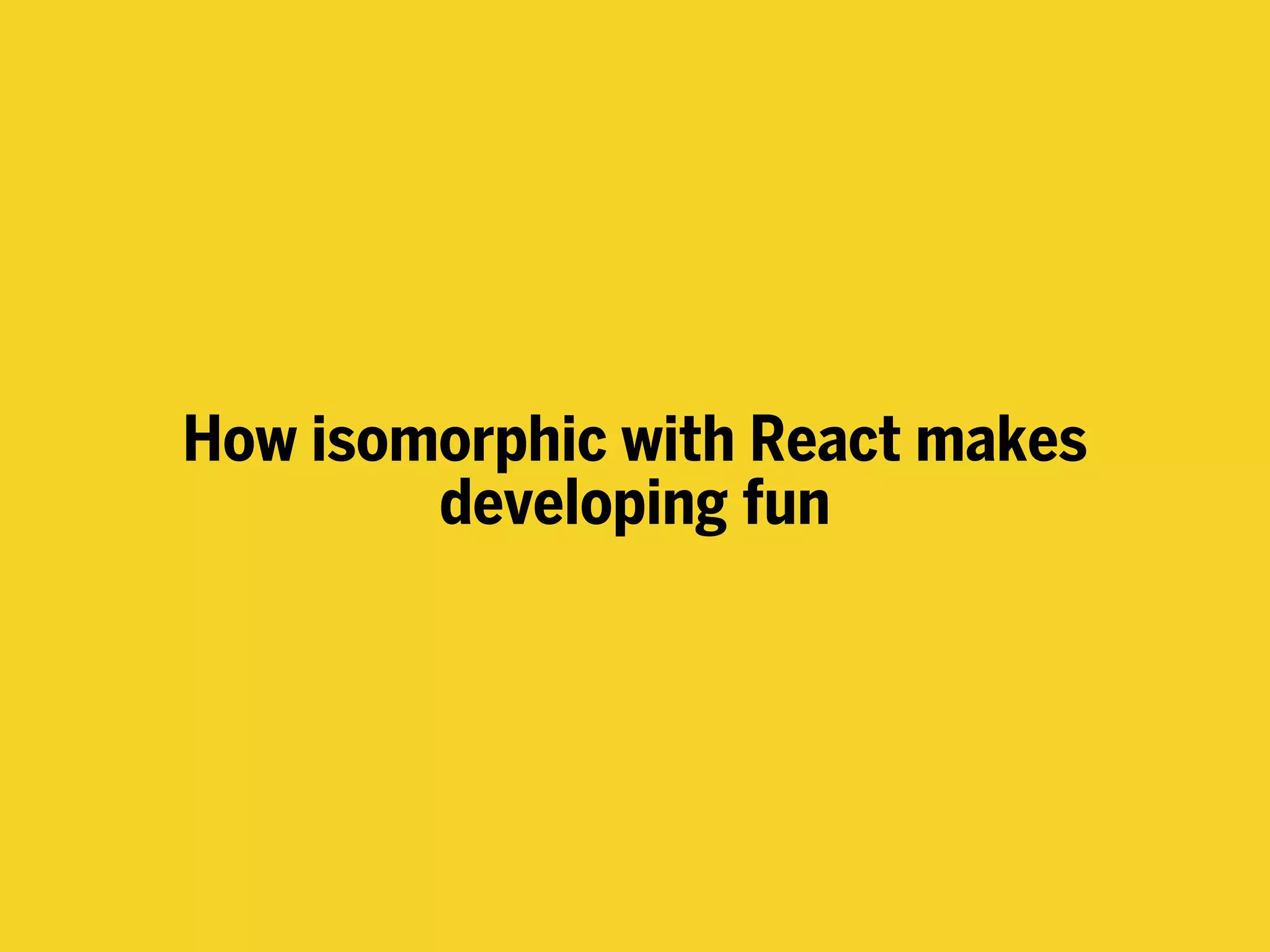 How isomorphic with React makes
developing fun
 