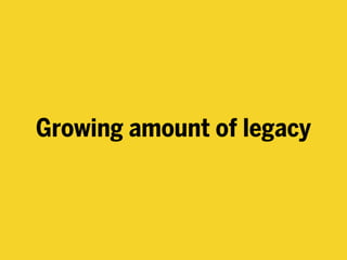 Growing amount of legacy
 