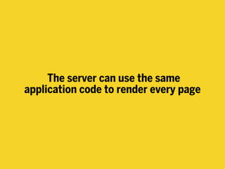 The server can use the same
application code to render every page
 