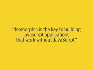 “Isomorphic is the key to building
javascript applications
that work without JavaScript”
 