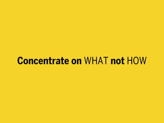Concentrate on WHAT not HOW
 