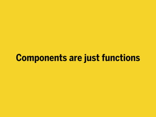 Components are just functions
 
