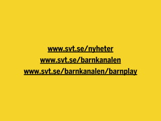 www.svt.se/nyheter
www.svt.se/barnkanalen
www.svt.se/barnkanalen/barnplay
 