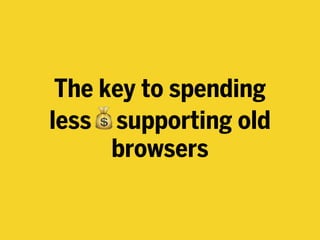 The key to spending
less💰supporting old
browsers
 