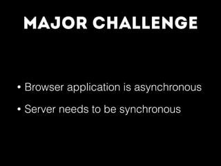 Major Challenge
• Browser application is asynchronous
• Server needs to be synchronous
 