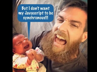 But I don’t want
my Javascript to be
synchronous!!!
 