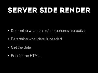 Server Side Render
• Determine what routes/components are active
• Determine what data is needed
• Get the data
• Render the HTML
 
