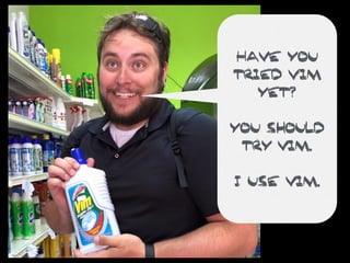 Have you
tried Vim
yet?
you should
try vim.
I use vim.
 