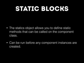 Static Blocks
• The statics object allows you to deﬁne static
methods that can be called on the component
class.
• Can be run before any component instances are
created.
 
