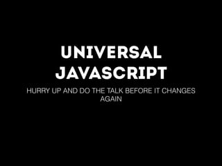 UNIVERSAL
JAVASCRIPT
HURRY UP AND DO THE TALK BEFORE IT CHANGES
AGAIN
 