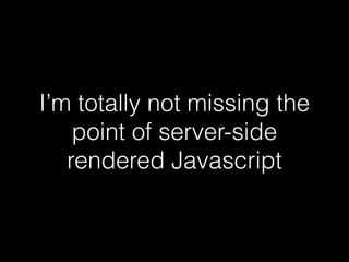 I’m totally not missing the
point of server-side
rendered Javascript
 