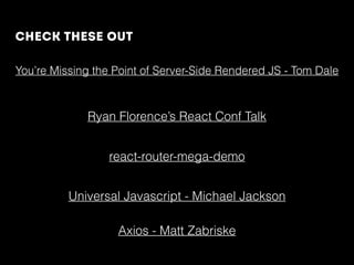 You’re Missing the Point of Server-Side Rendered JS - Tom Dale
react-router-mega-demo
Universal Javascript - Michael Jackson
check these out
Ryan Florence’s React Conf Talk
Axios - Matt Zabriske
 