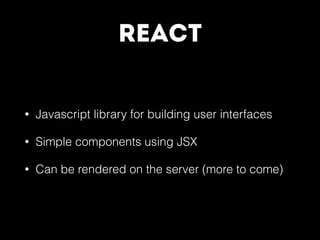 React
• Javascript library for building user interfaces
• Simple components using JSX
• Can be rendered on the server (more to come)
 