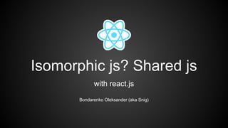 Isomorphic js? Shared js
with react.js
Bondarenko Oleksander (aka Snig)
 