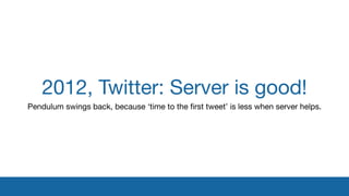 2012, Twitter: Server is good!
Pendulum swings back, because ‘time to the ﬁrst tweet’ is less when server helps.
 