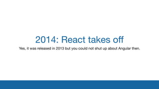 2014: React takes oﬀ
Yes, it was released in 2013 but you could not shut up about Angular then.
 