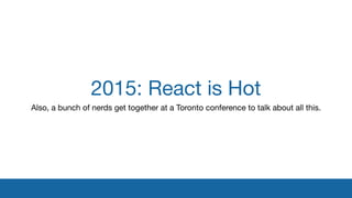 2015: React is Hot
Also, a bunch of nerds get together at a Toronto conference to talk about all this.
 