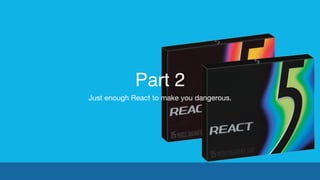 Part 2
Just enough React to make you dangerous.
 