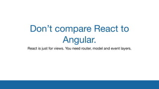 Don’t compare React to
Angular.
React is just for views. You need router, model and event layers.
 